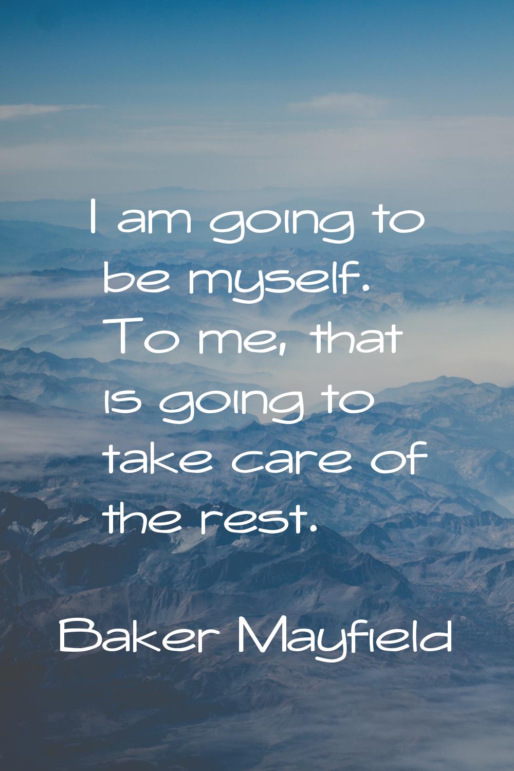 I am going to be myself. To me, that is going to take care of the rest.