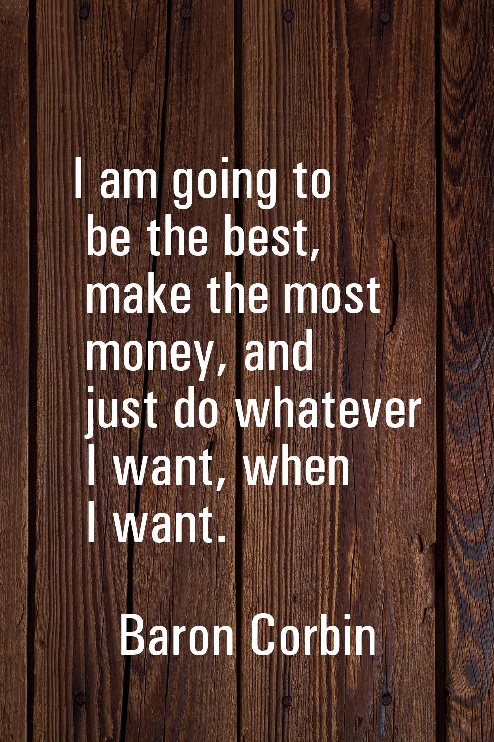 I am going to be the best, make the most money, and just do whatever I want, when I want.