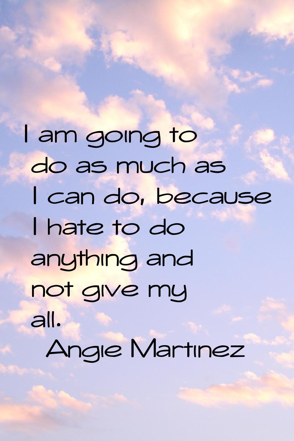 I am going to do as much as I can do, because I hate to do anything and not give my all.