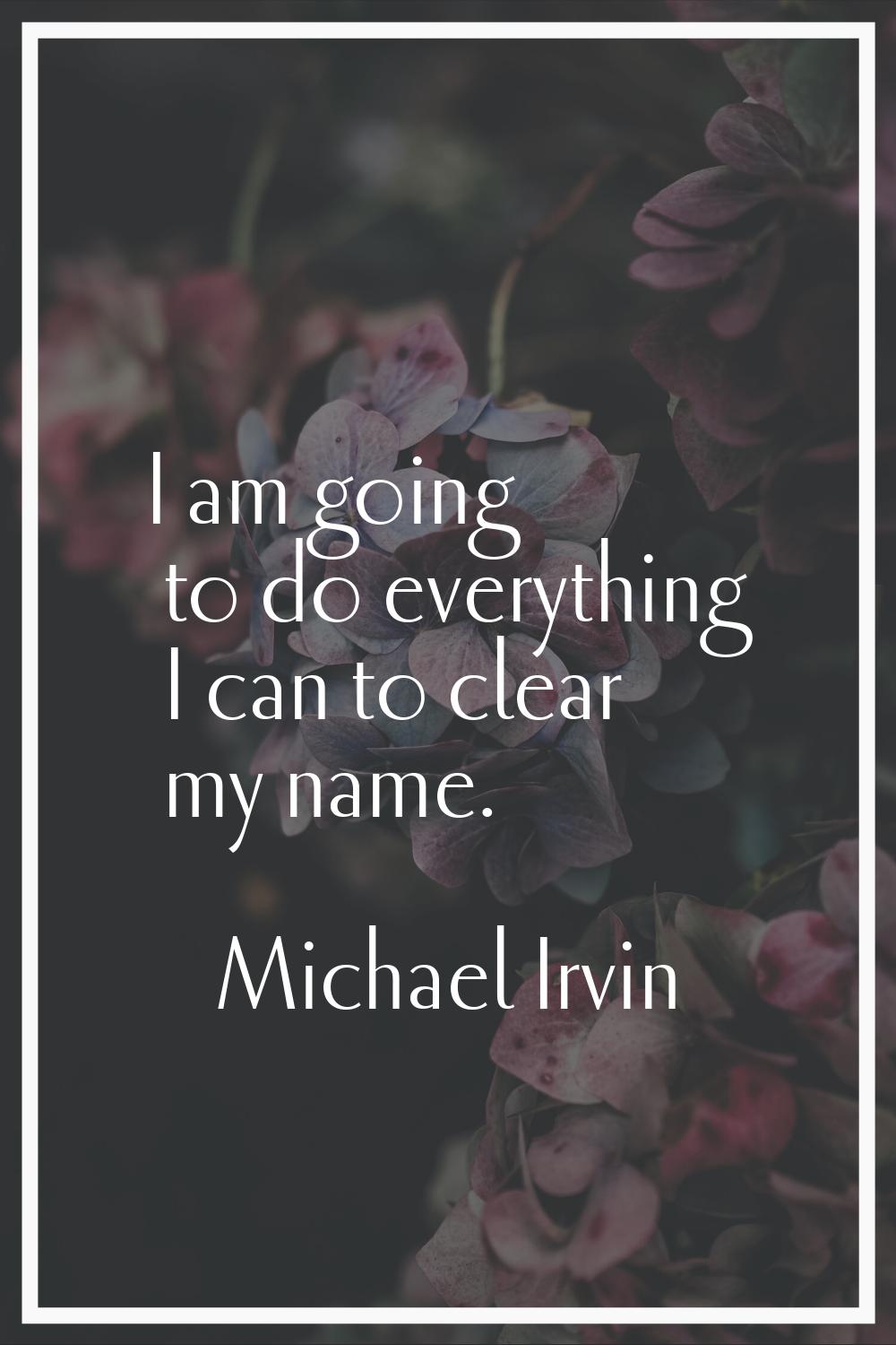I am going to do everything I can to clear my name.