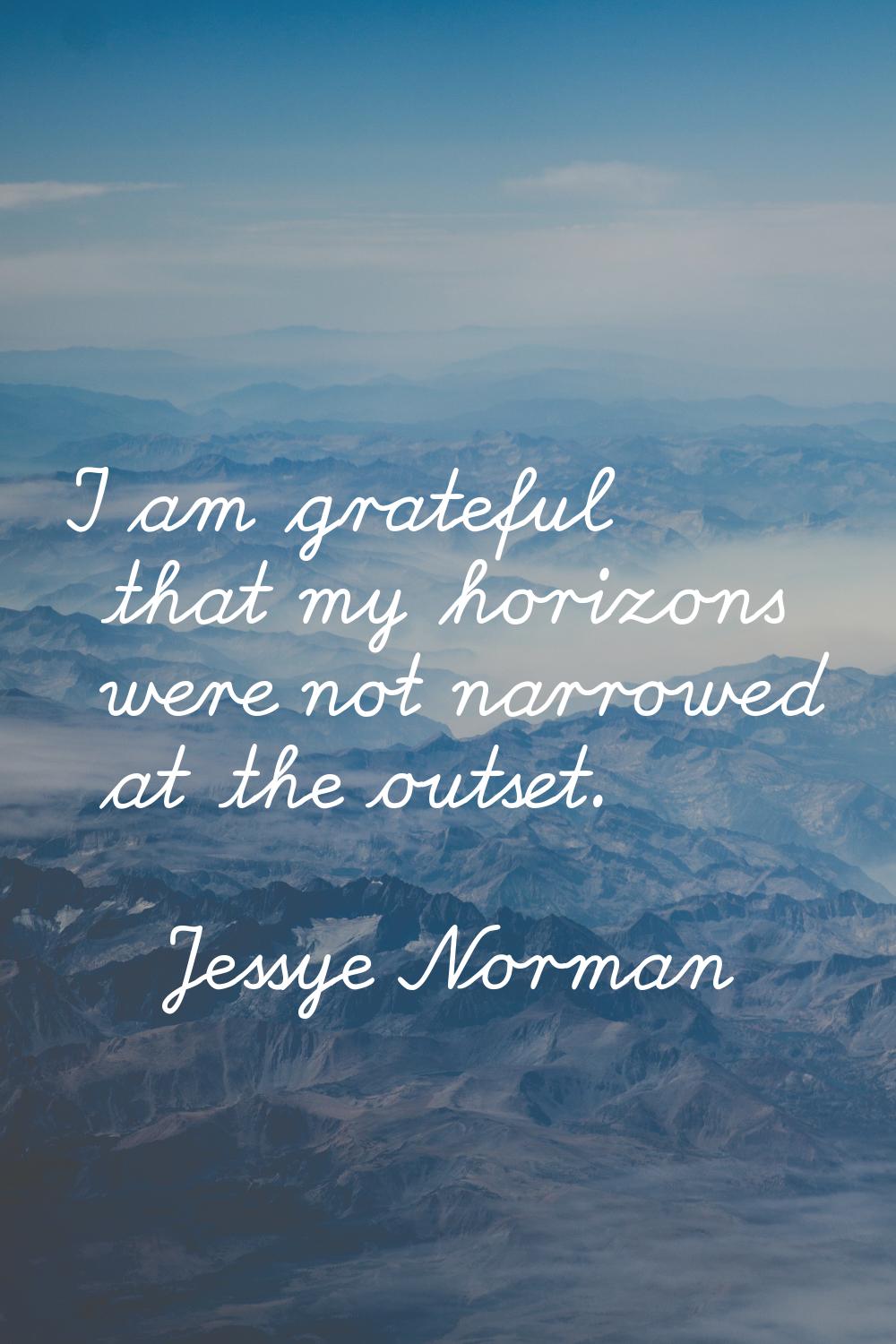 I am grateful that my horizons were not narrowed at the outset.