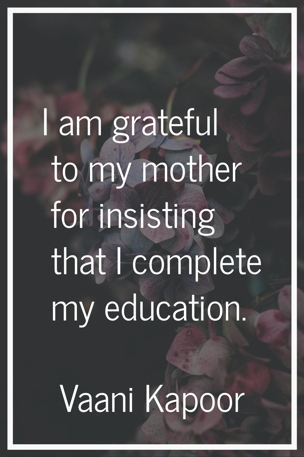 I am grateful to my mother for insisting that I complete my education.