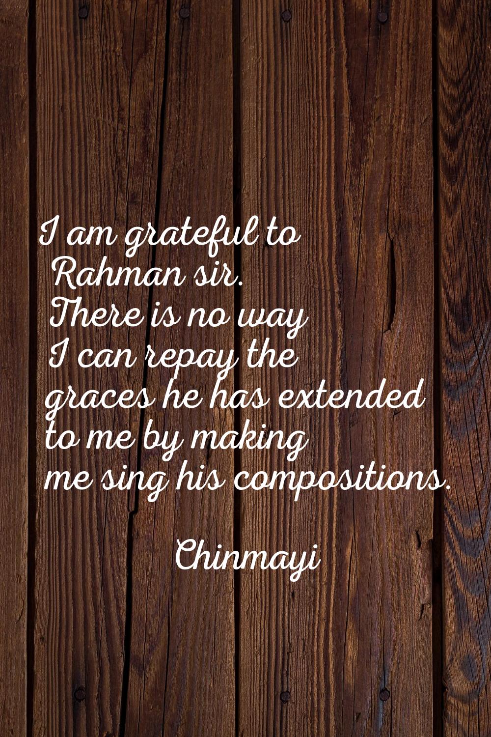 I am grateful to Rahman sir. There is no way I can repay the graces he has extended to me by making