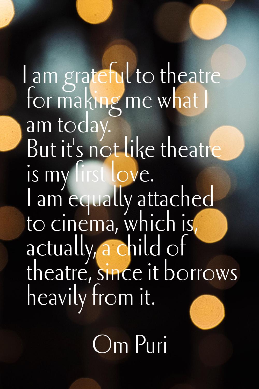 I am grateful to theatre for making me what I am today. But it's not like theatre is my first love.