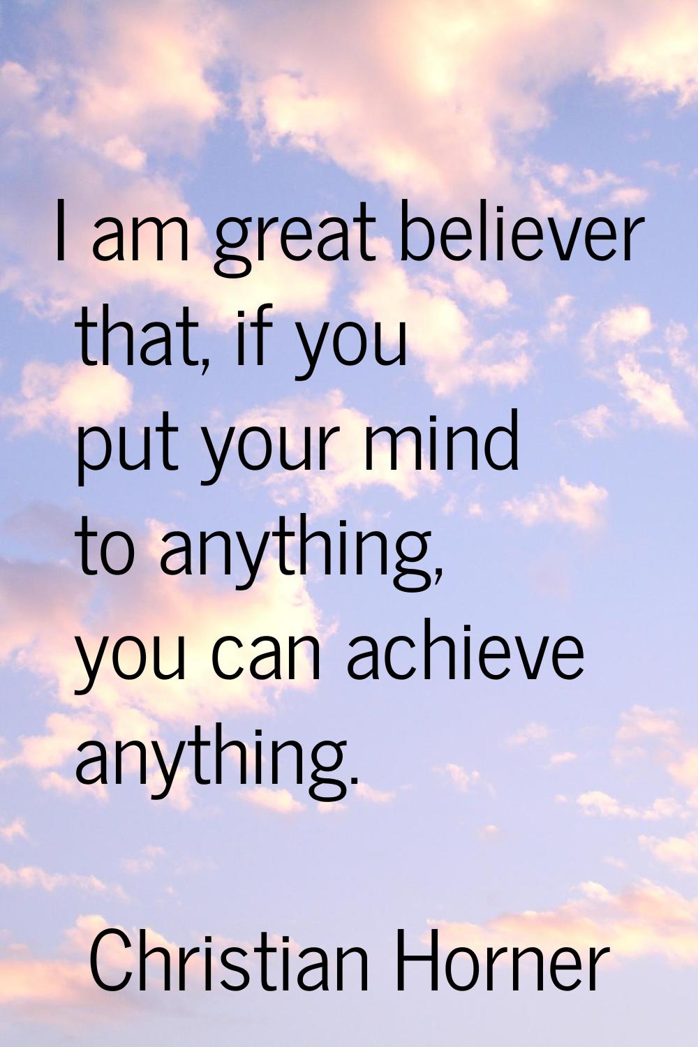 I am great believer that, if you put your mind to anything, you can achieve anything.