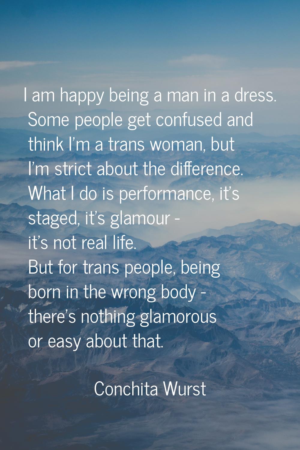 I am happy being a man in a dress. Some people get confused and think I'm a trans woman, but I'm st