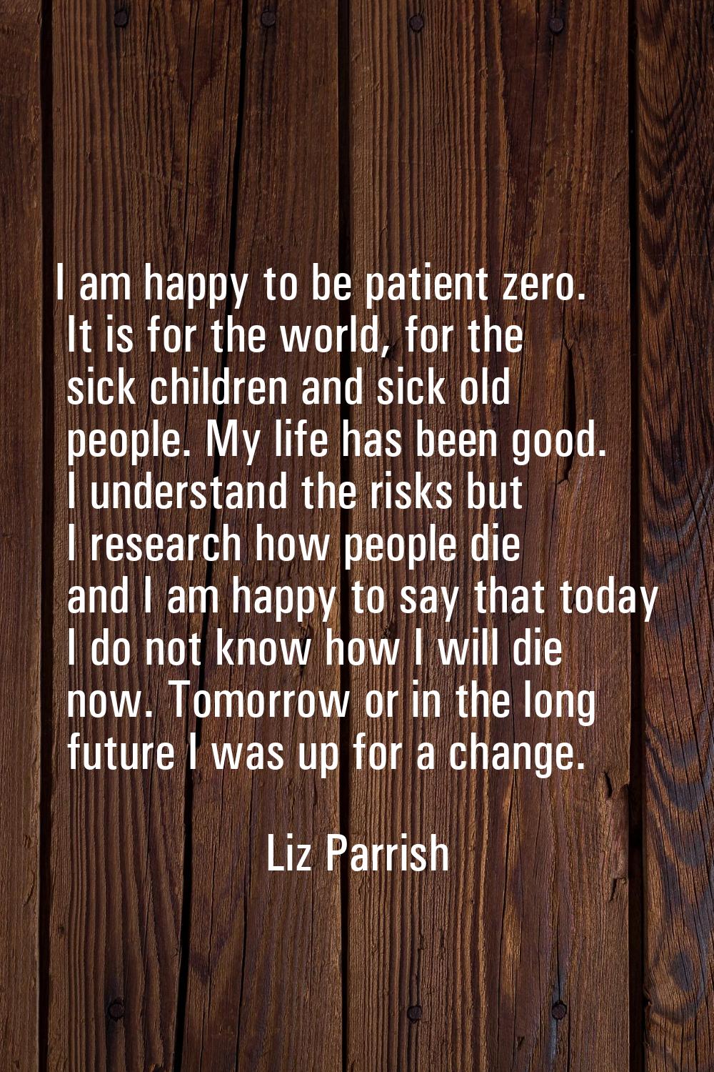I am happy to be patient zero. It is for the world, for the sick children and sick old people. My l