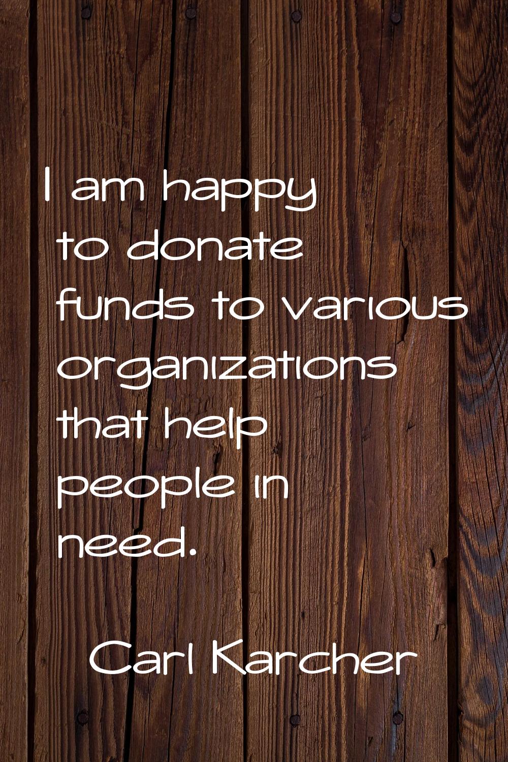 I am happy to donate funds to various organizations that help people in need.