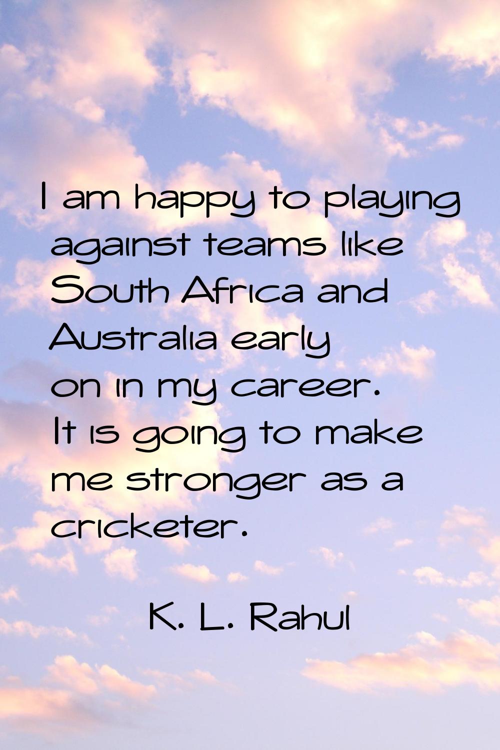 I am happy to playing against teams like South Africa and Australia early on in my career. It is go