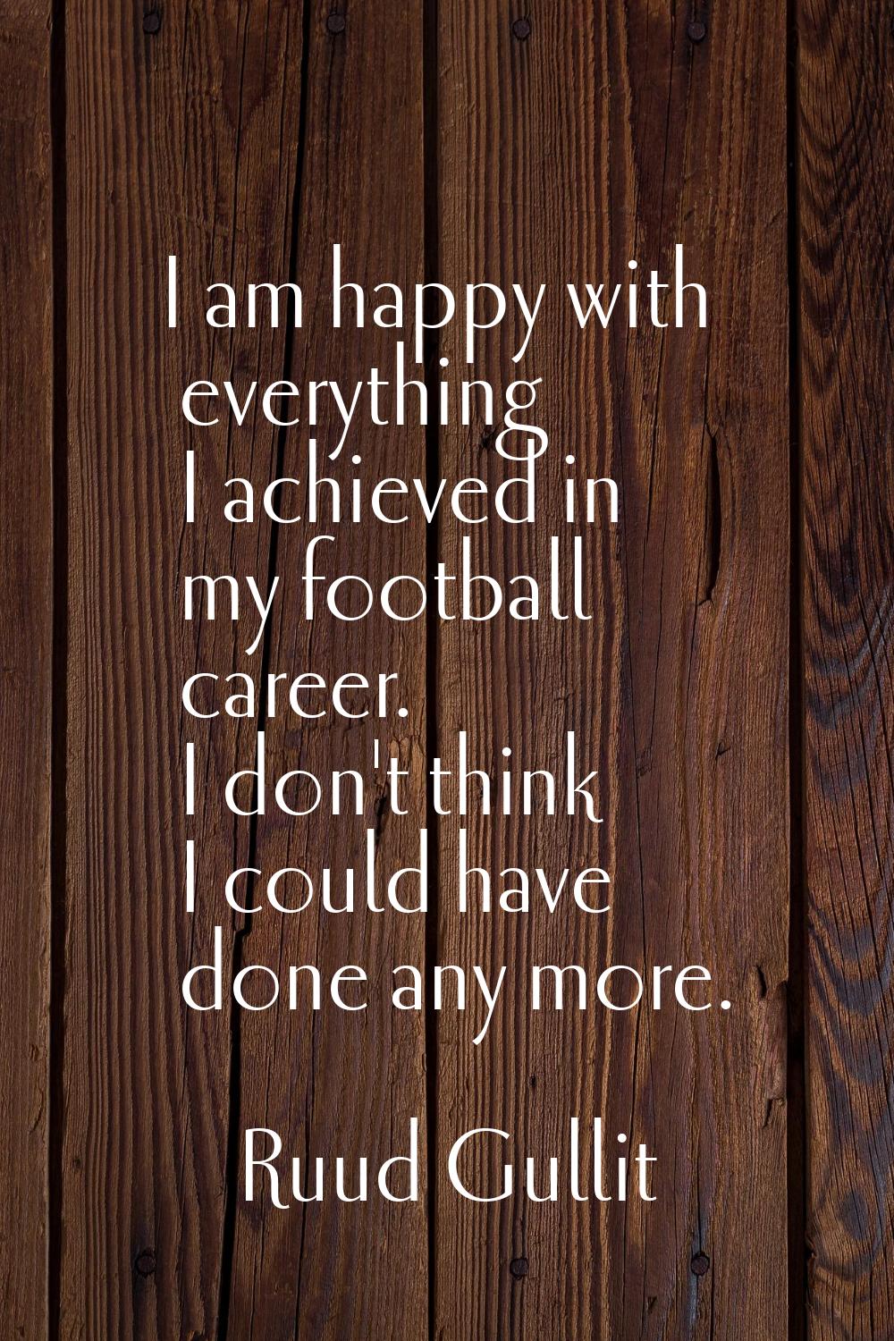 I am happy with everything I achieved in my football career. I don't think I could have done any mo