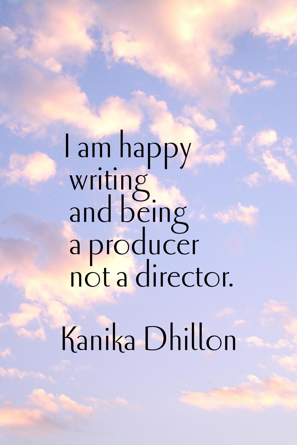 I am happy writing and being a producer not a director.