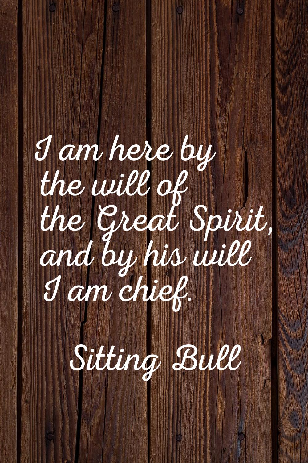 I am here by the will of the Great Spirit, and by his will I am chief.