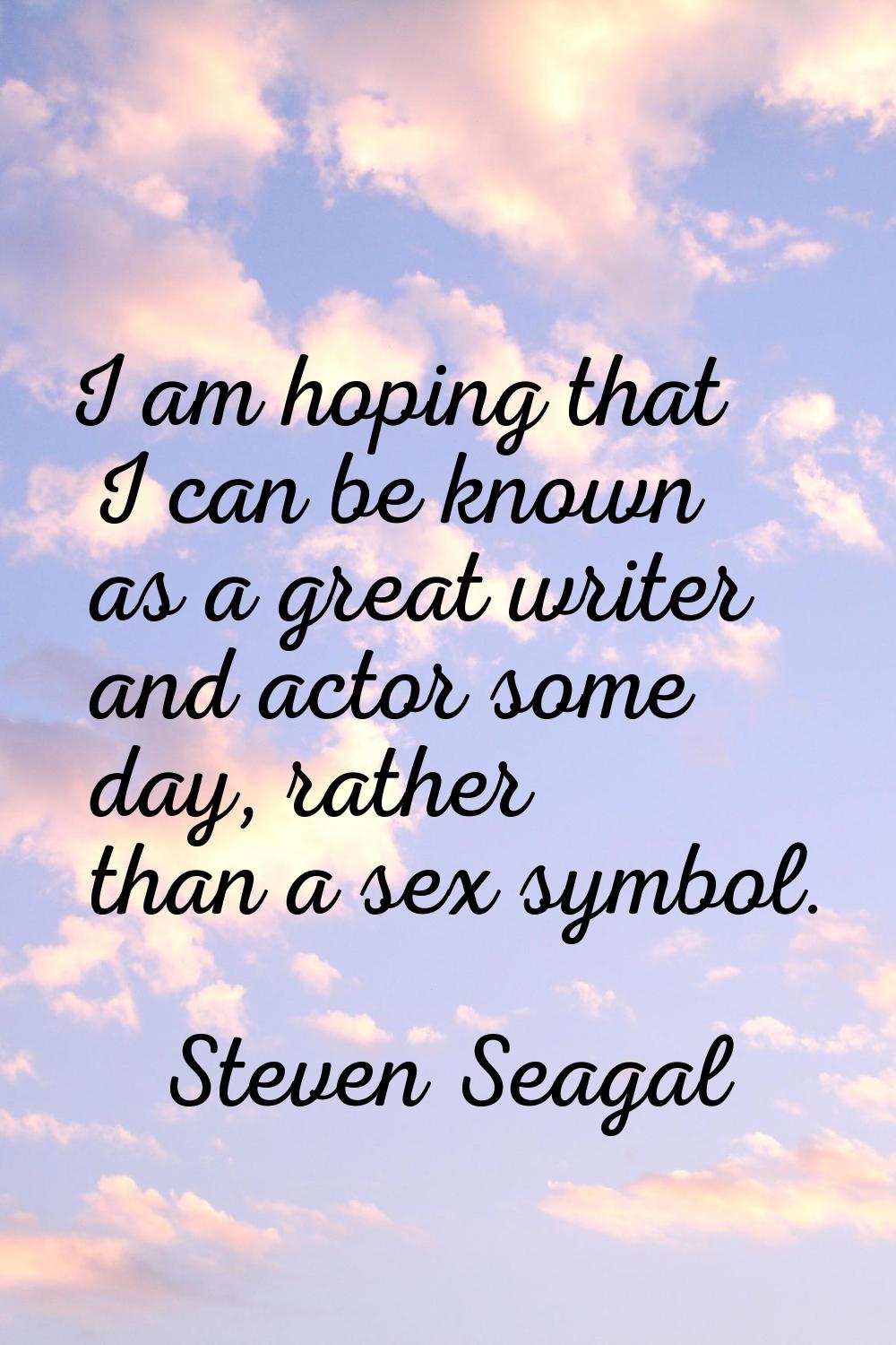 I am hoping that I can be known as a great writer and actor some day, rather than a sex symbol.