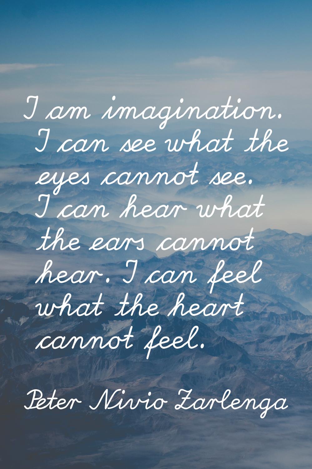 I am imagination. I can see what the eyes cannot see. I can hear what the ears cannot hear. I can f