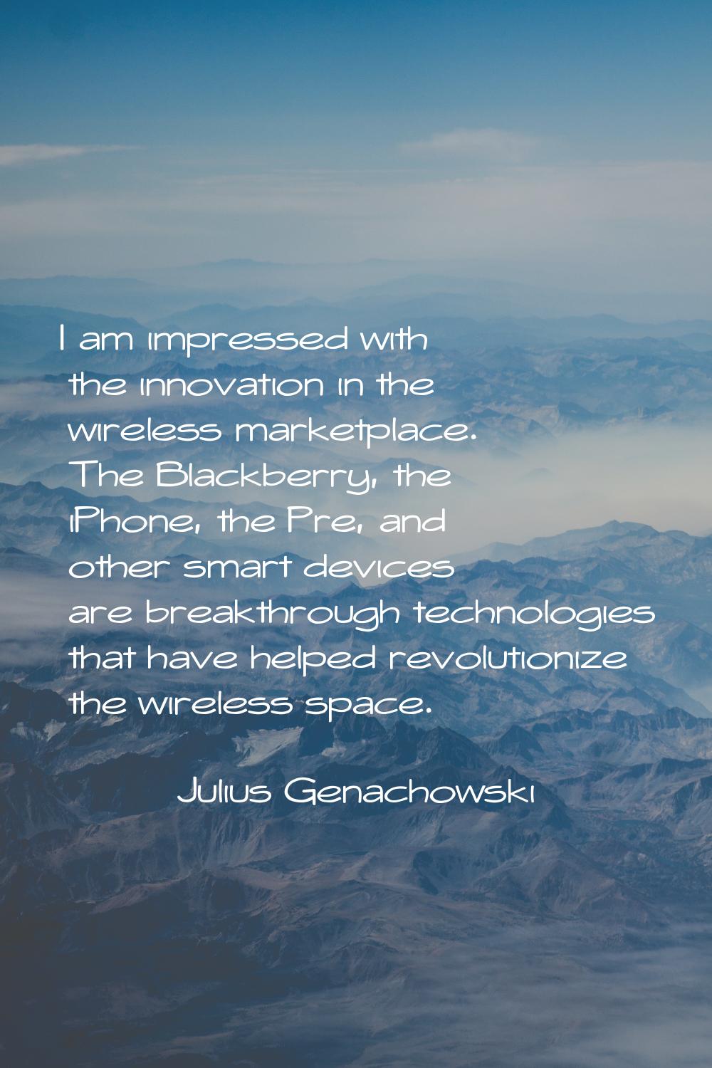 I am impressed with the innovation in the wireless marketplace. The Blackberry, the iPhone, the Pre