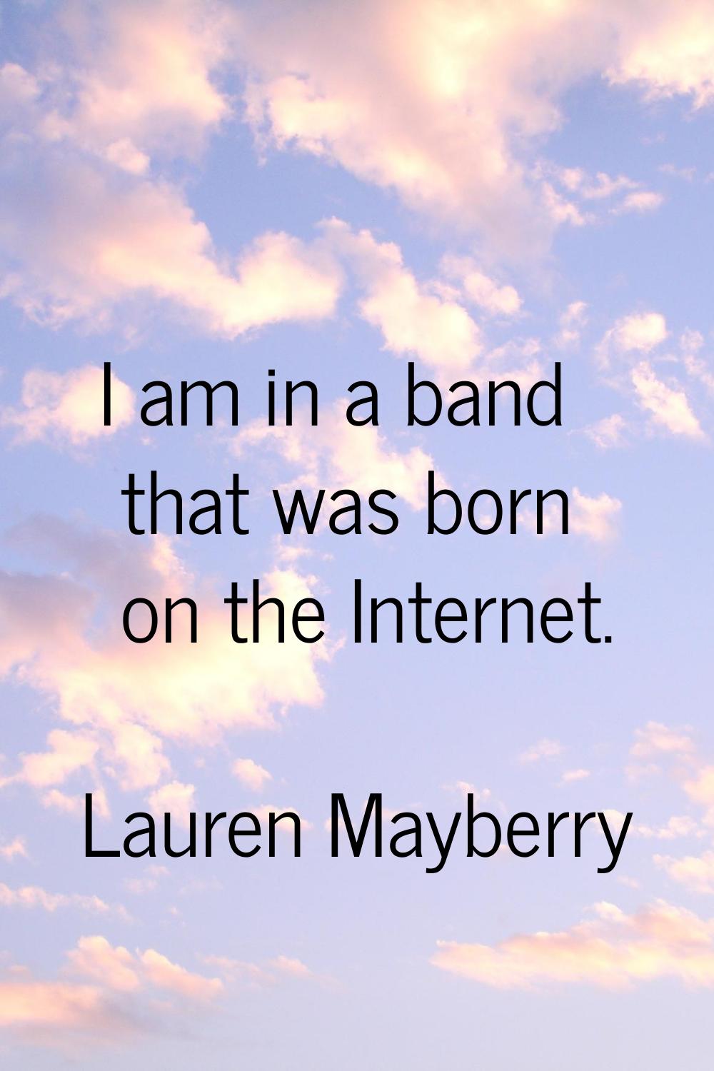 I am in a band that was born on the Internet.