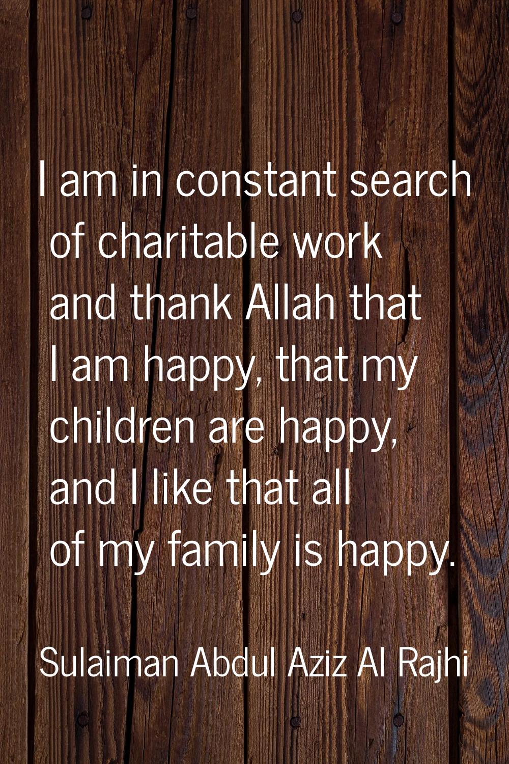 I am in constant search of charitable work and thank Allah that I am happy, that my children are ha