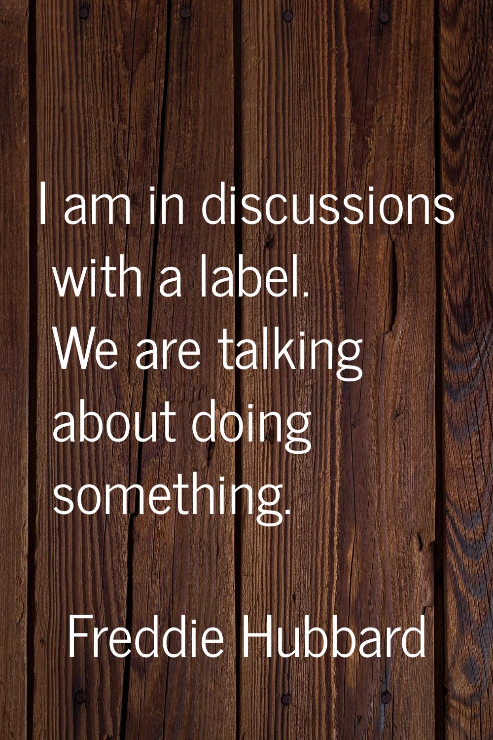 I am in discussions with a label. We are talking about doing something.