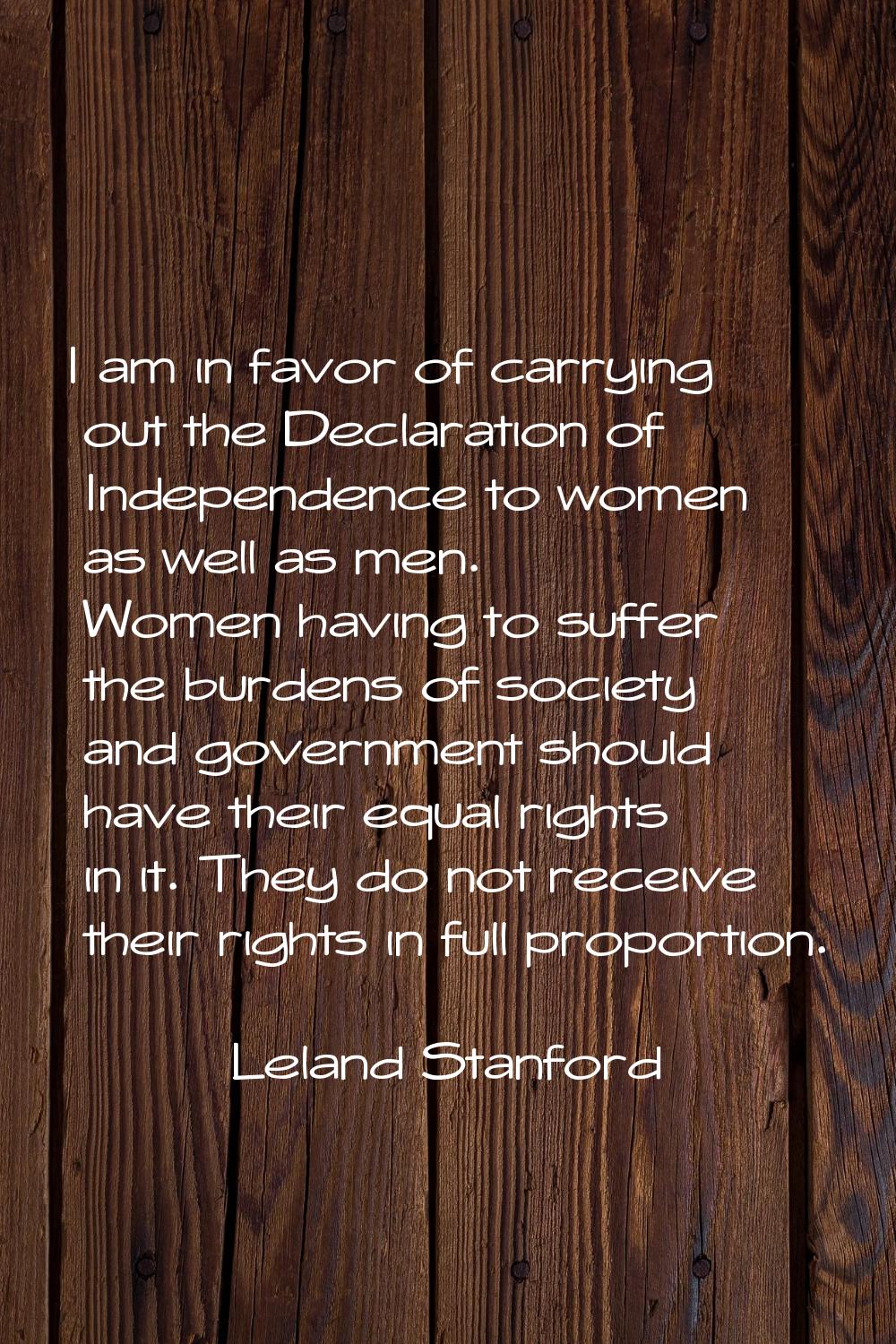 I am in favor of carrying out the Declaration of Independence to women as well as men. Women having