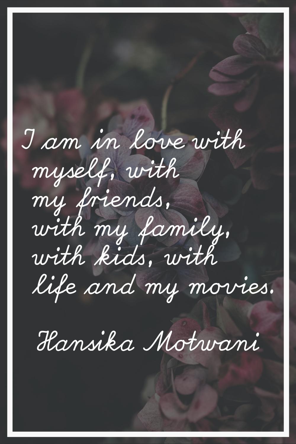 I am in love with myself, with my friends, with my family, with kids, with life and my movies.