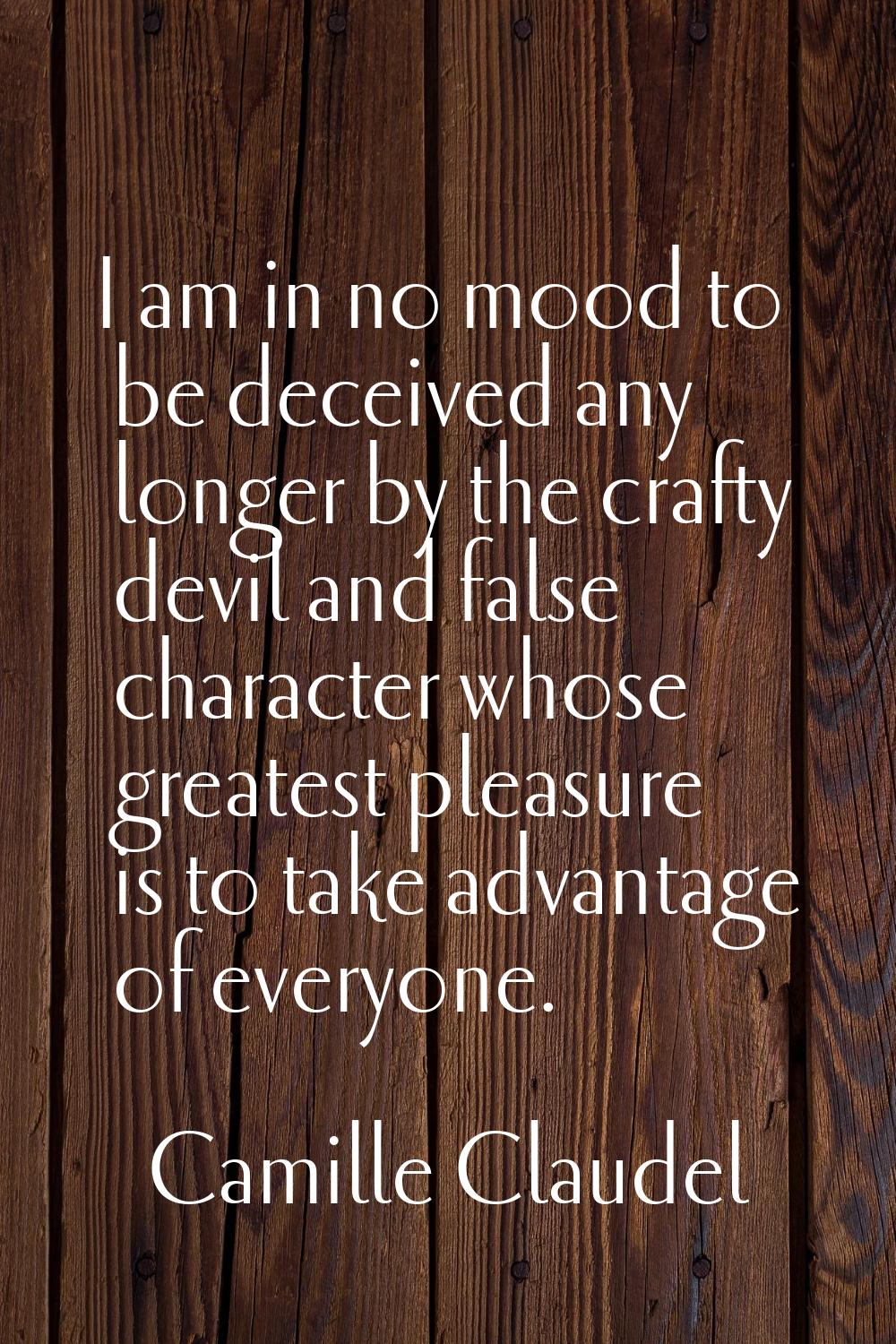 I am in no mood to be deceived any longer by the crafty devil and false character whose greatest pl