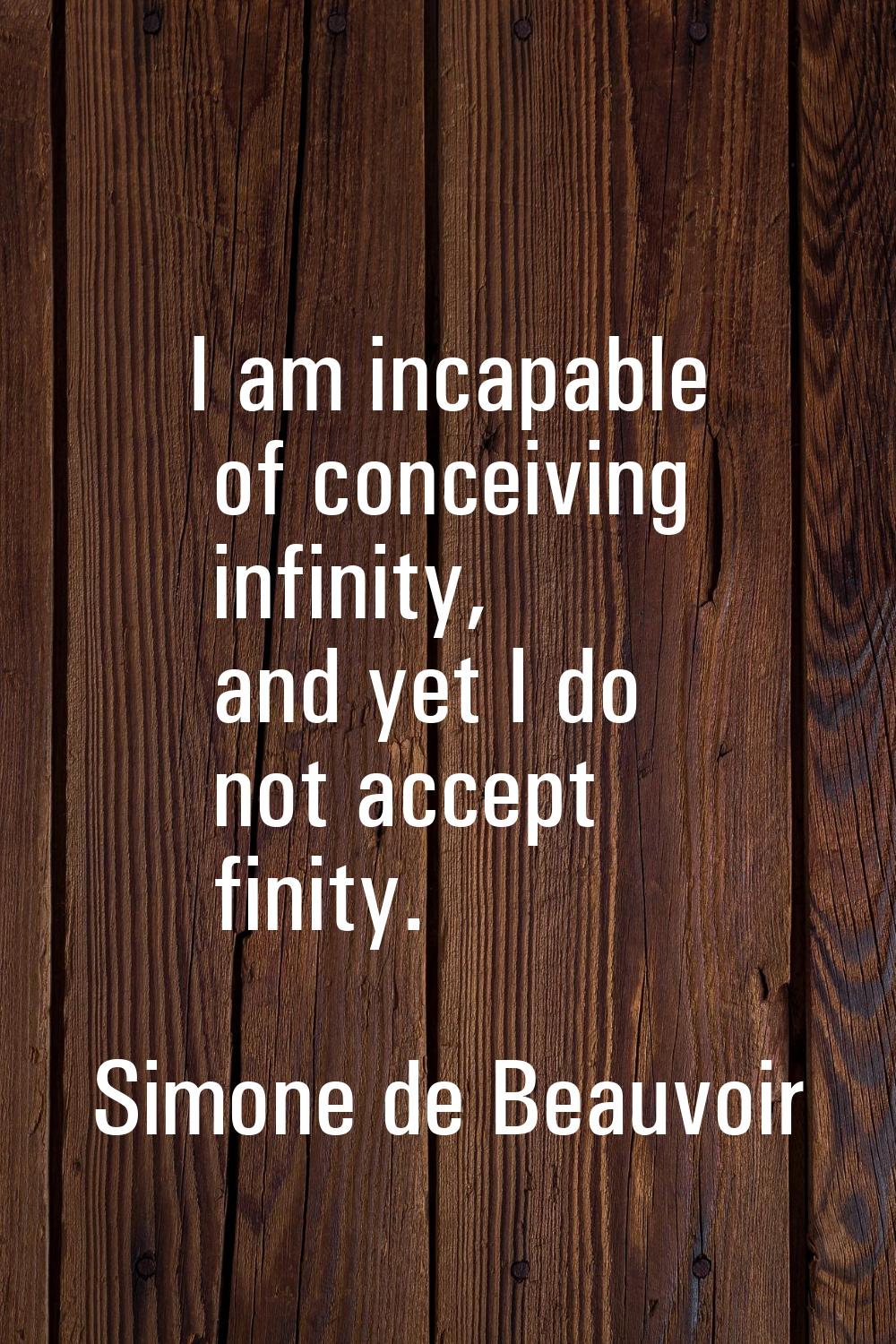I am incapable of conceiving infinity, and yet I do not accept finity.