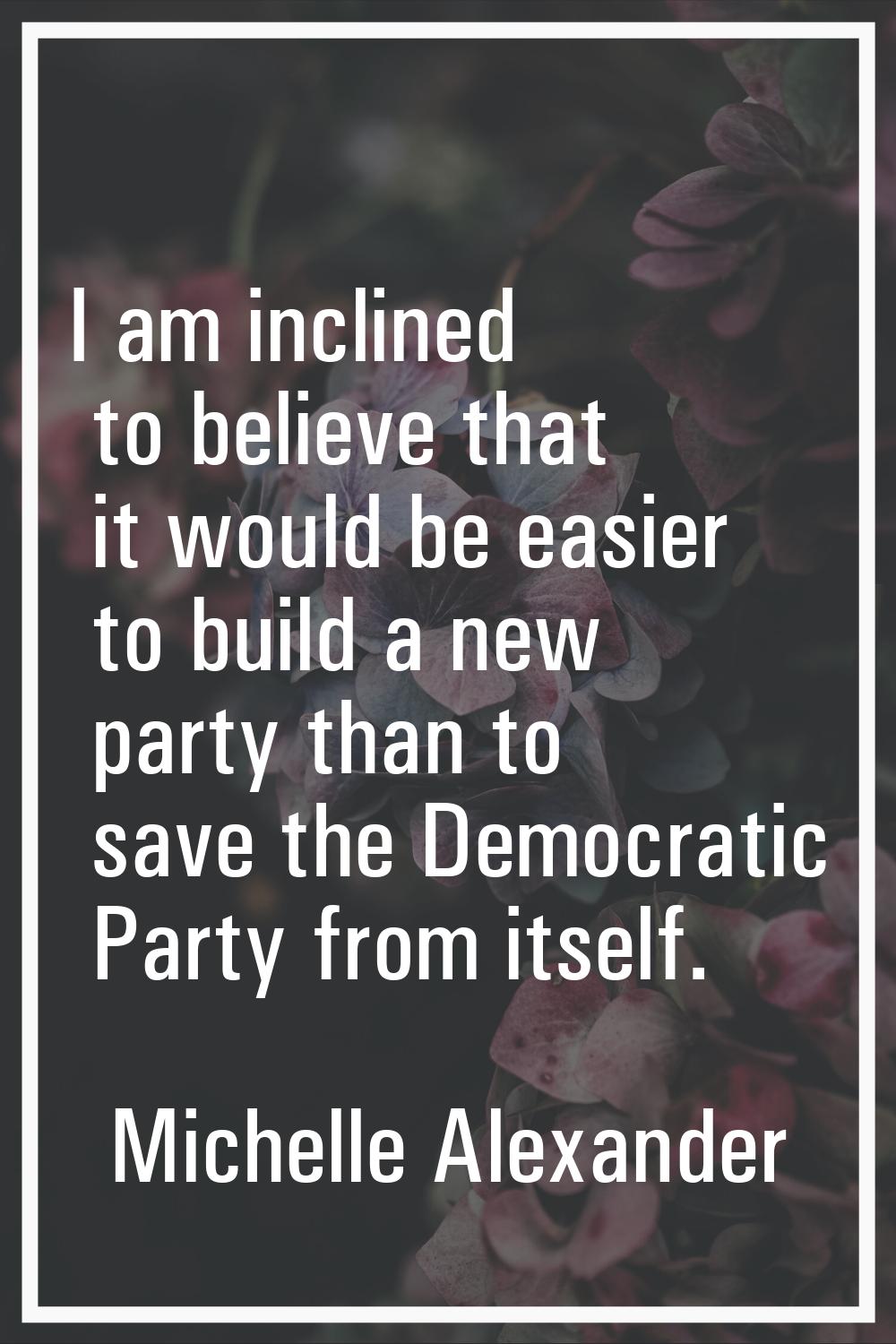 I am inclined to believe that it would be easier to build a new party than to save the Democratic P