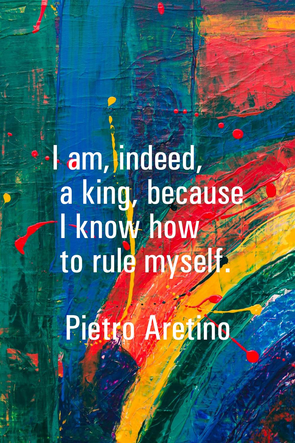 I am, indeed, a king, because I know how to rule myself.