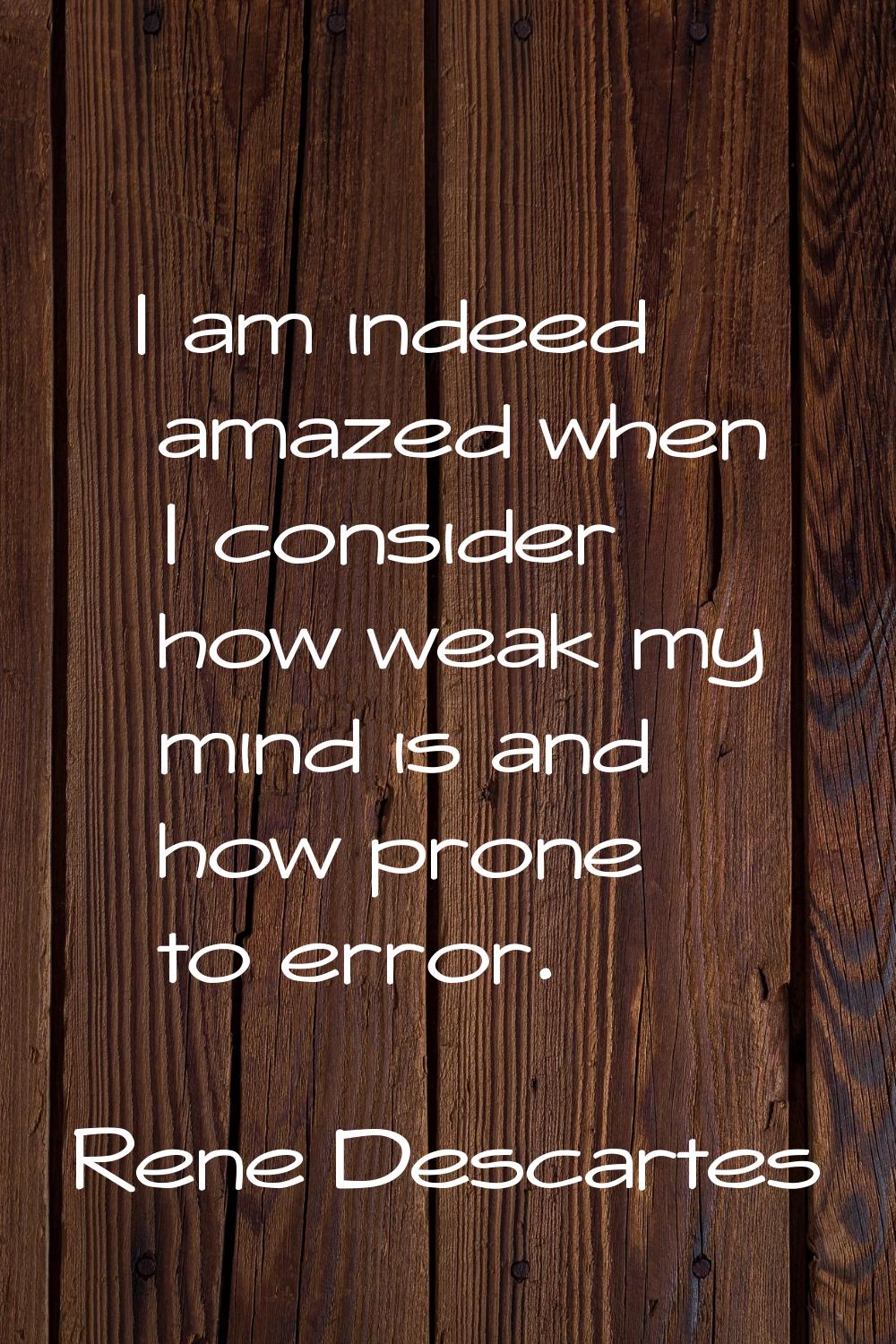 I am indeed amazed when I consider how weak my mind is and how prone to error.