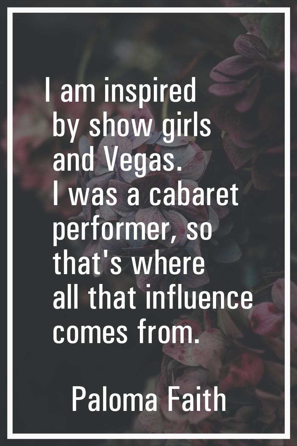 I am inspired by show girls and Vegas. I was a cabaret performer, so that's where all that influenc