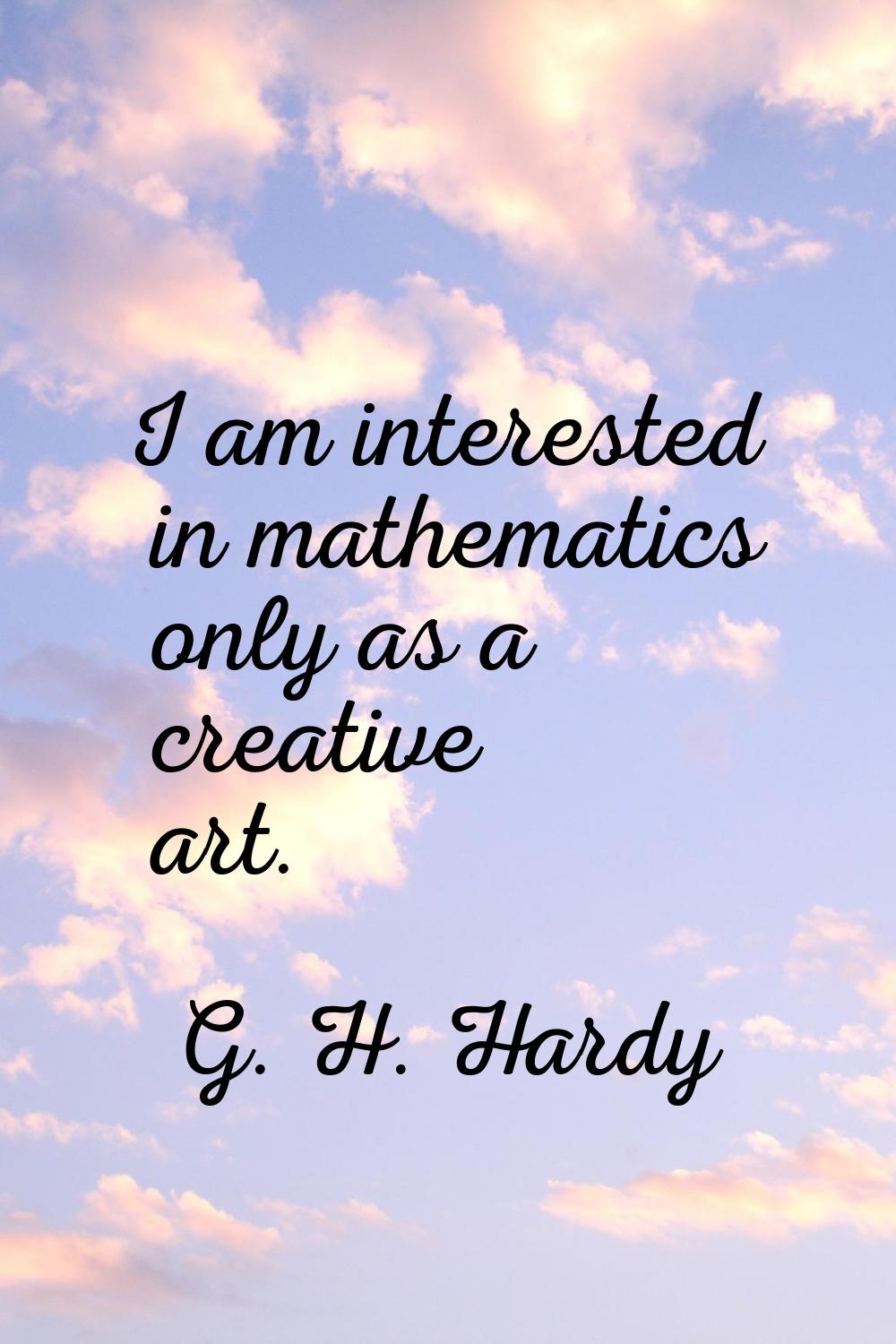 I am interested in mathematics only as a creative art.