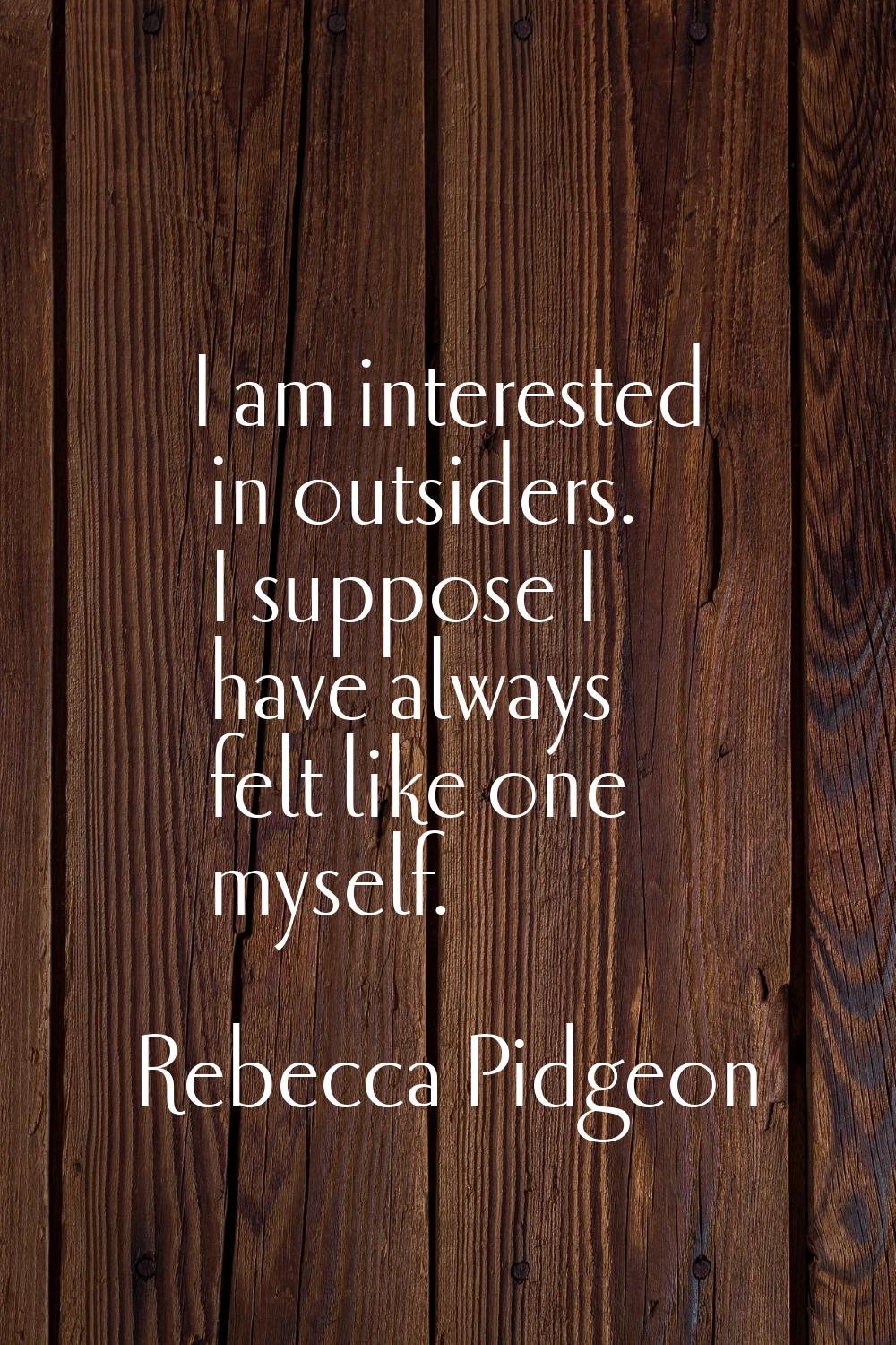 I am interested in outsiders. I suppose I have always felt like one myself.