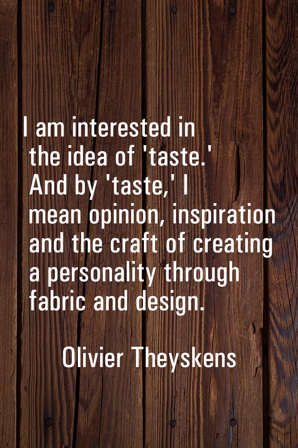 I am interested in the idea of 'taste.' And by 'taste,' I mean opinion, inspiration and the craft o