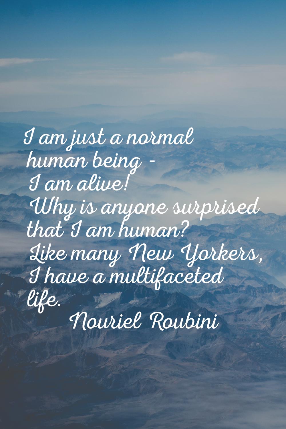I am just a normal human being - I am alive! Why is anyone surprised that I am human? Like many New