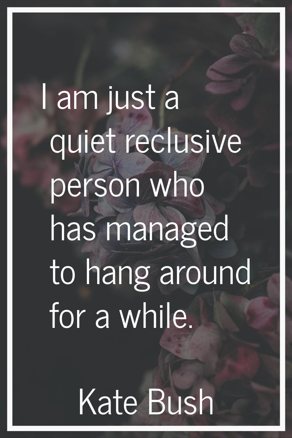 I am just a quiet reclusive person who has managed to hang around for a while.