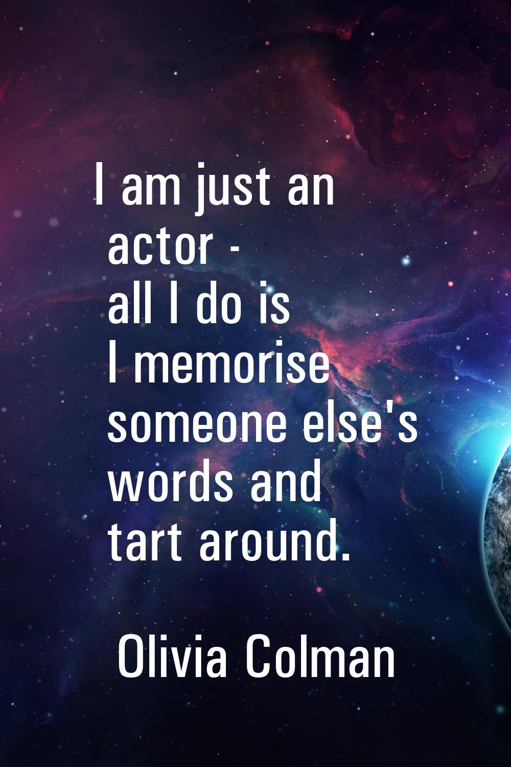I am just an actor - all I do is I memorise someone else's words and tart around.