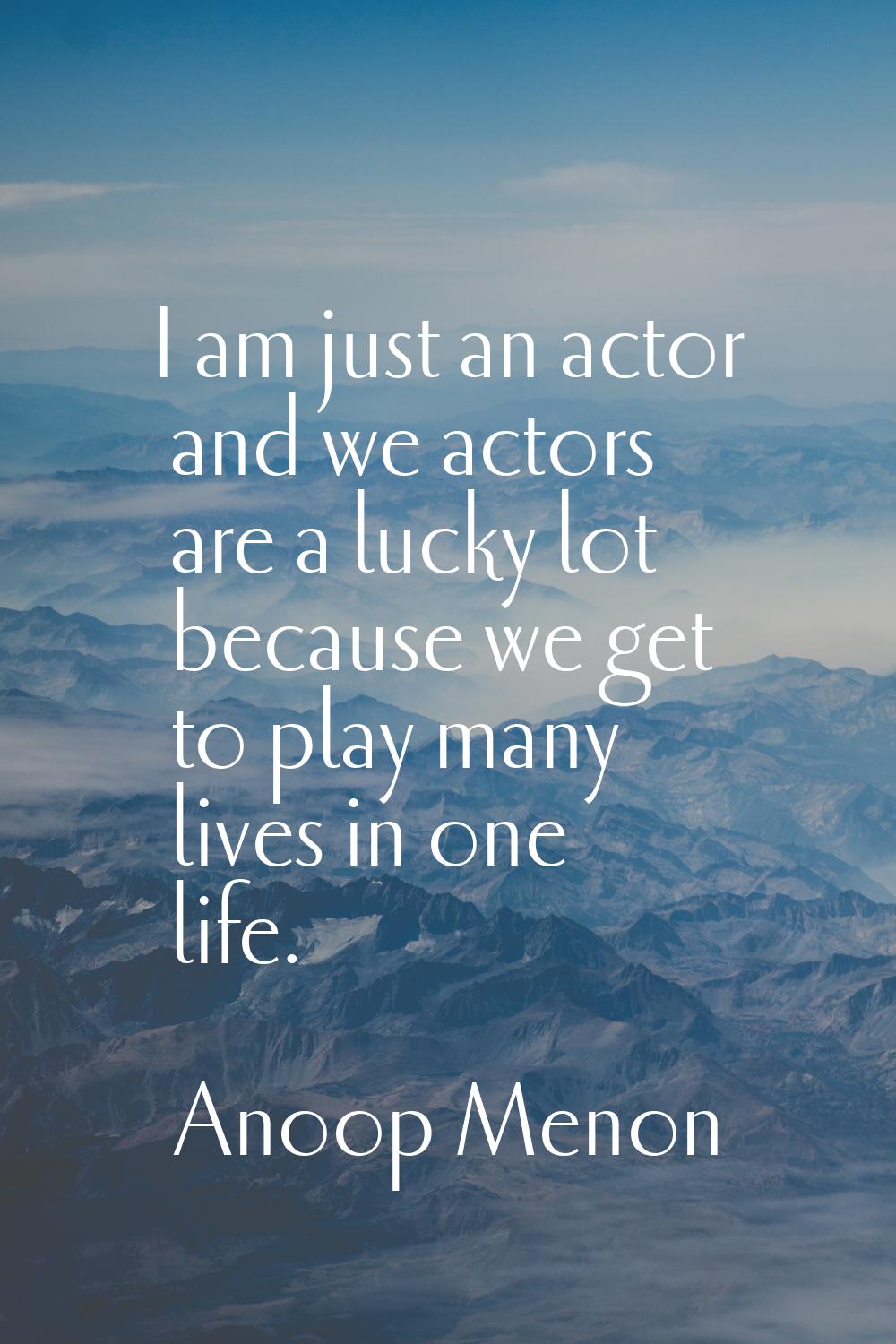 I am just an actor and we actors are a lucky lot because we get to play many lives in one life.