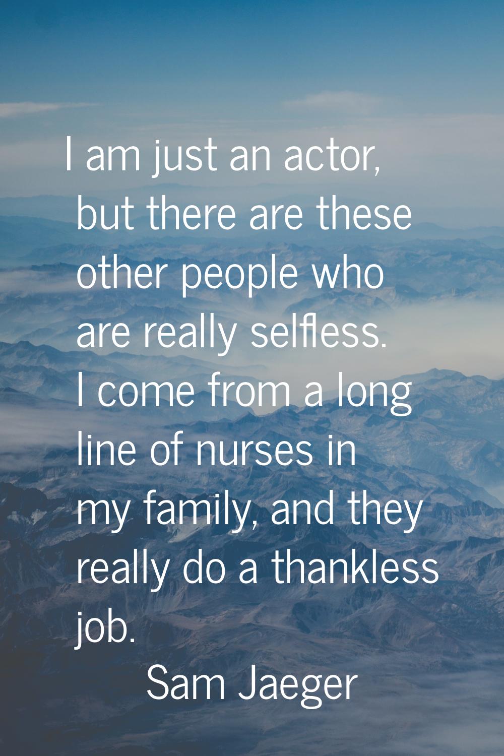 I am just an actor, but there are these other people who are really selfless. I come from a long li
