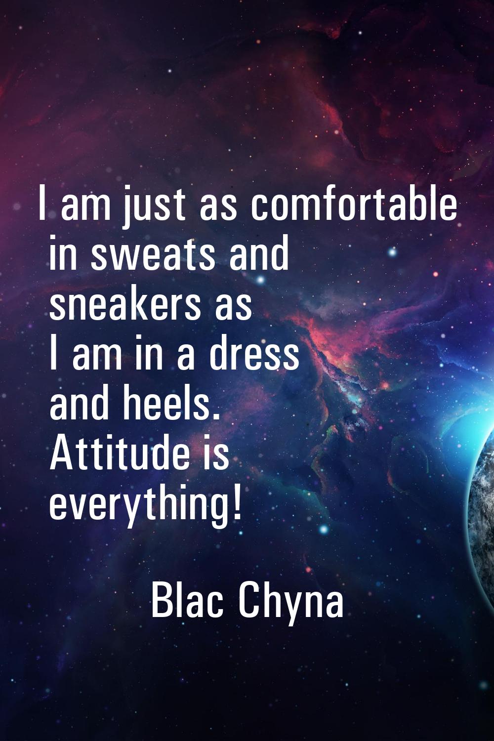 I am just as comfortable in sweats and sneakers as I am in a dress and heels. Attitude is everythin
