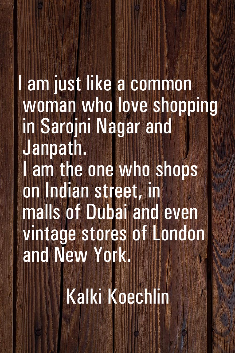 I am just like a common woman who love shopping in Sarojni Nagar and Janpath. I am the one who shop