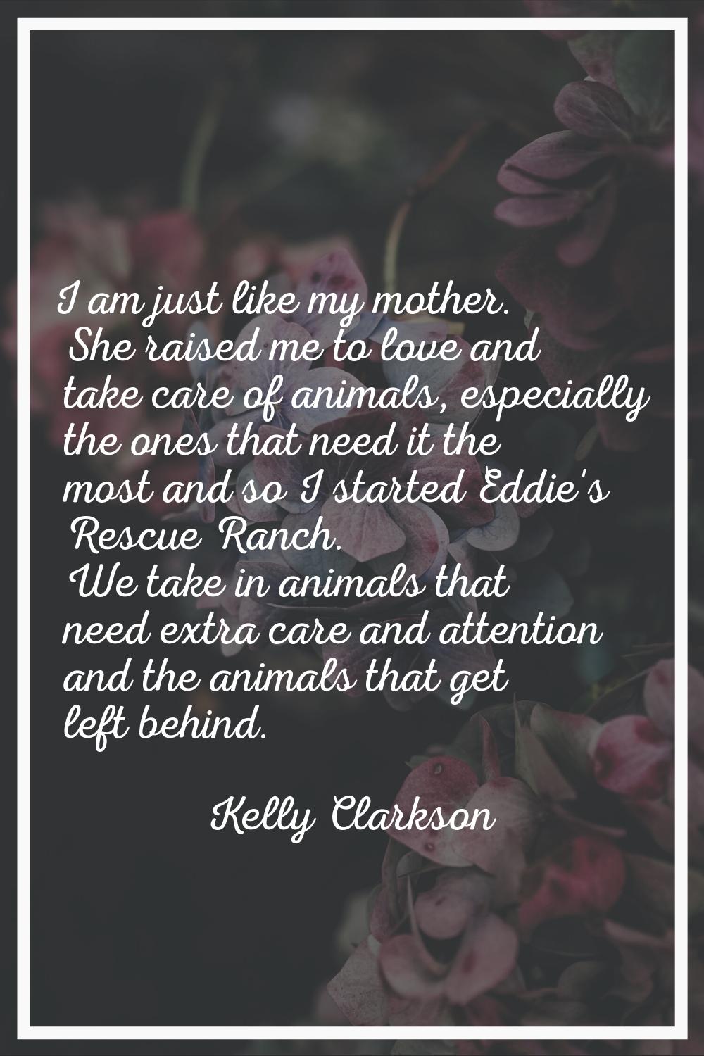 I am just like my mother. She raised me to love and take care of animals, especially the ones that 