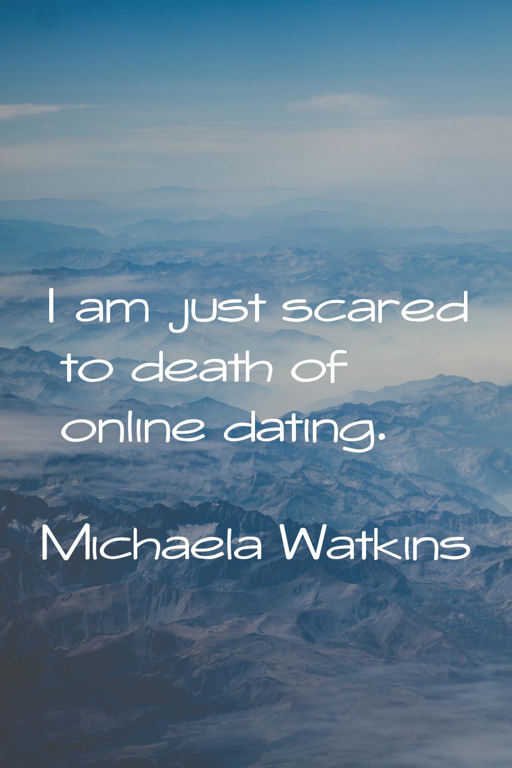 I am just scared to death of online dating.