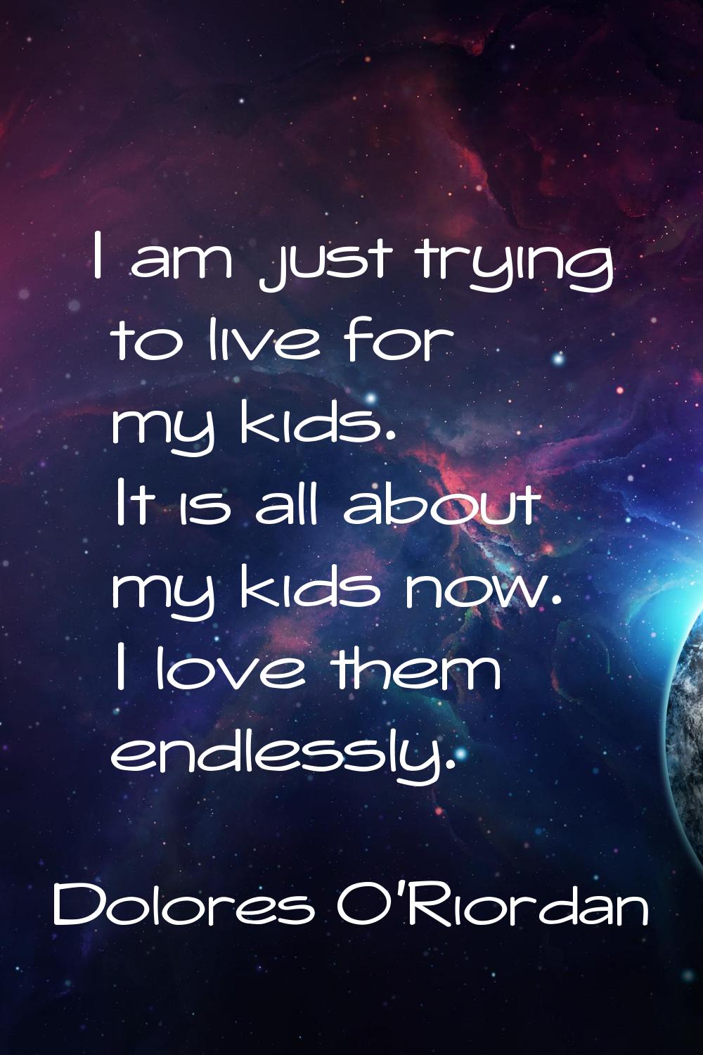 I am just trying to live for my kids. It is all about my kids now. I love them endlessly.