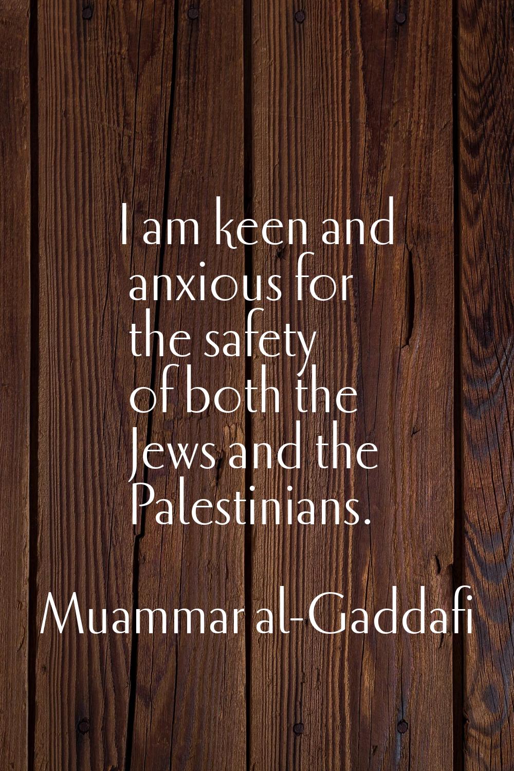 I am keen and anxious for the safety of both the Jews and the Palestinians.