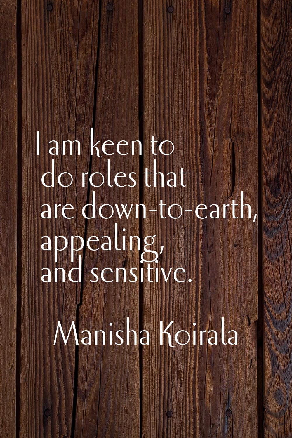 I am keen to do roles that are down-to-earth, appealing, and sensitive.