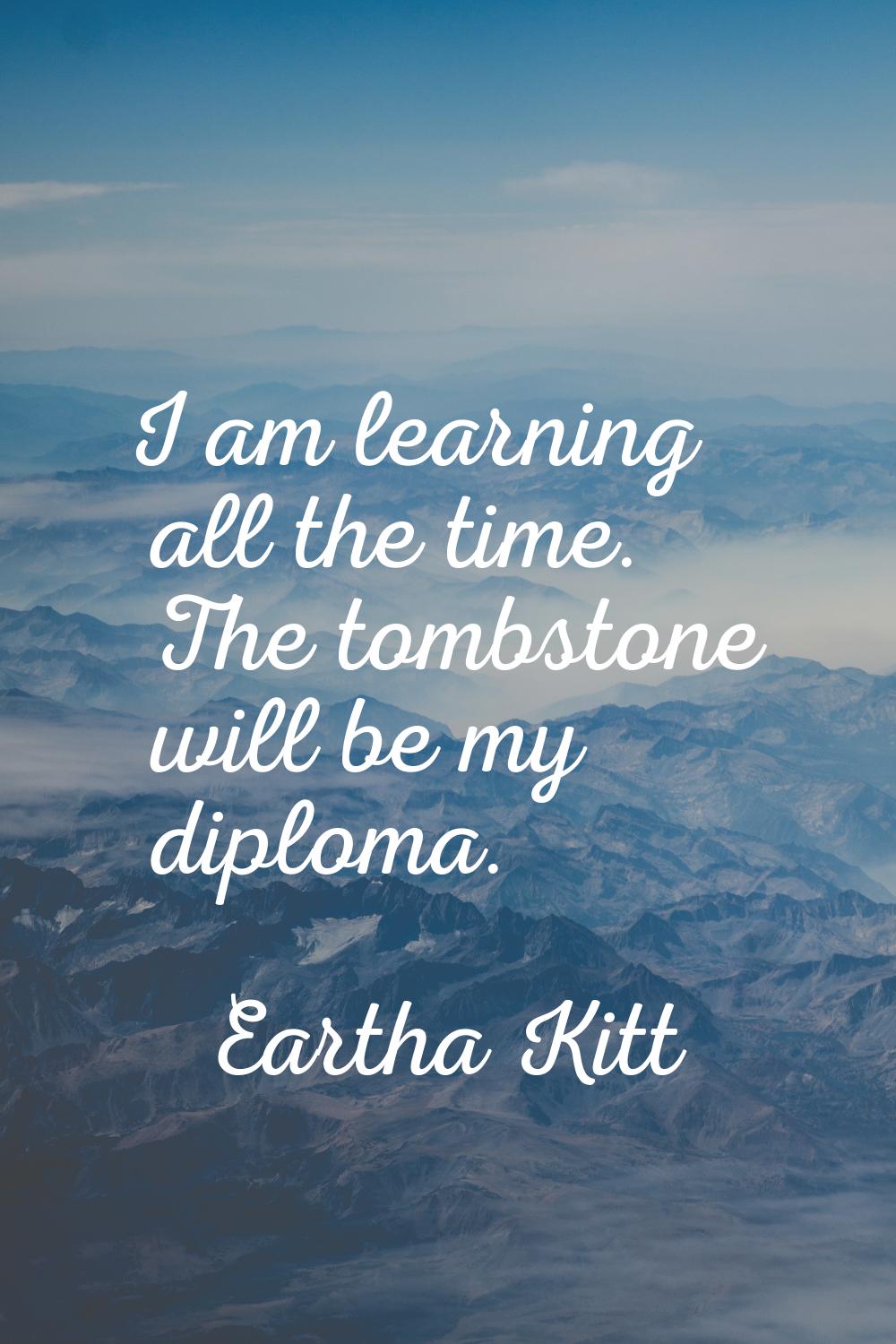 I am learning all the time. The tombstone will be my diploma.