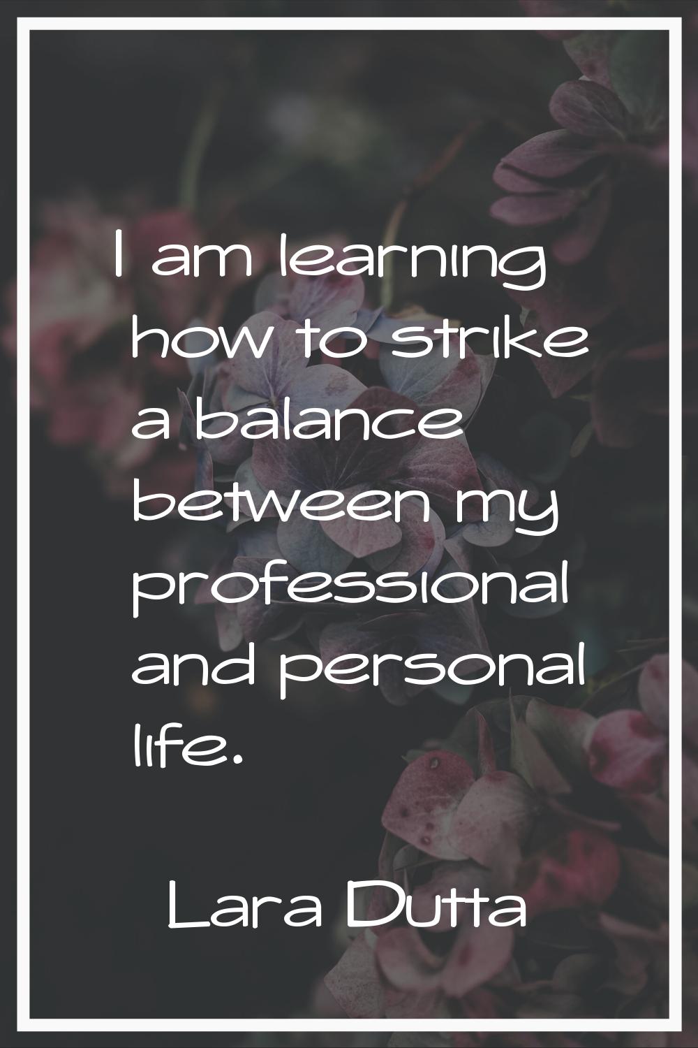 I am learning how to strike a balance between my professional and personal life.