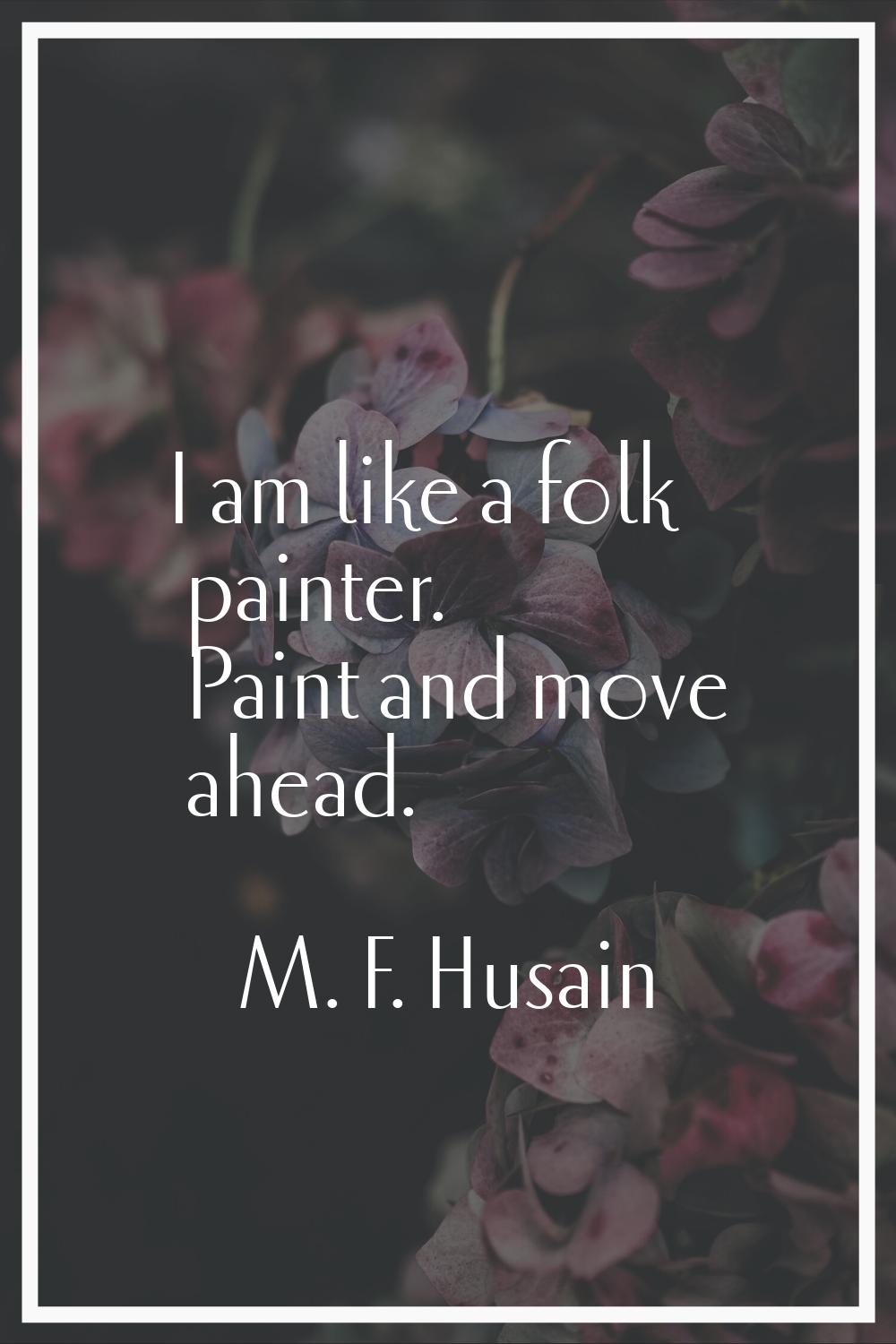 I am like a folk painter. Paint and move ahead.
