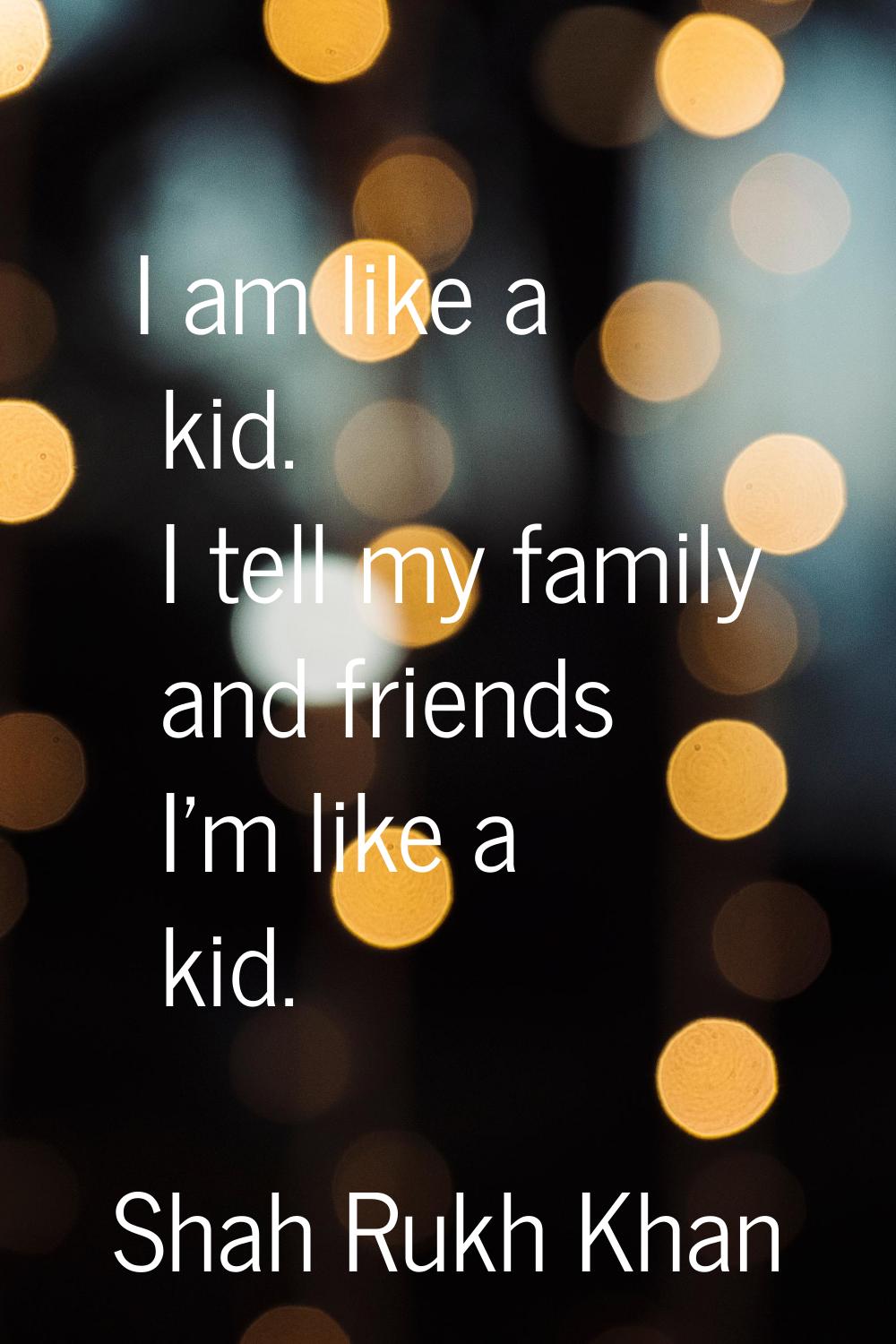 I am like a kid. I tell my family and friends I'm like a kid.