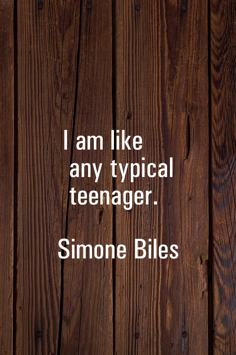 I am like any typical teenager.